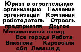 Юрист в строительную организацию › Название организации ­ Компания-работодатель › Отрасль предприятия ­ Другое › Минимальный оклад ­ 35 000 - Все города Работа » Вакансии   . Кировская обл.,Леваши д.